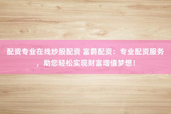 配资专业在线炒股配资 富爵配资：专业配资服务，助您轻松实现财富增值梦想！