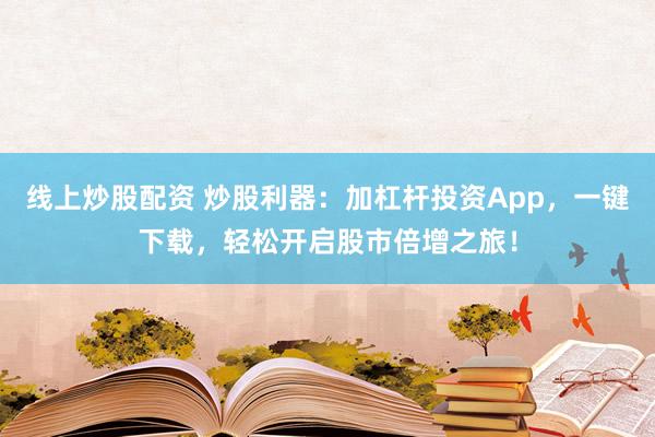 线上炒股配资 炒股利器：加杠杆投资App，一键下载，轻松开启股市倍增之旅！