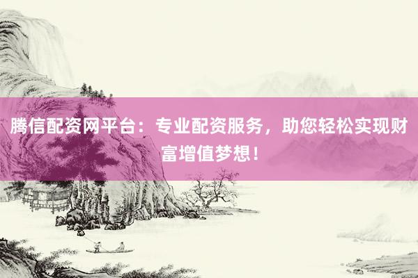 腾信配资网平台：专业配资服务，助您轻松实现财富增值梦想！