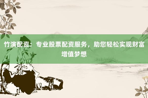 竹演配资：专业股票配资服务，助您轻松实现财富增值梦想