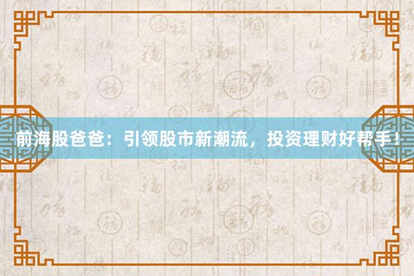 前海股爸爸：引领股市新潮流，投资理财好帮手！