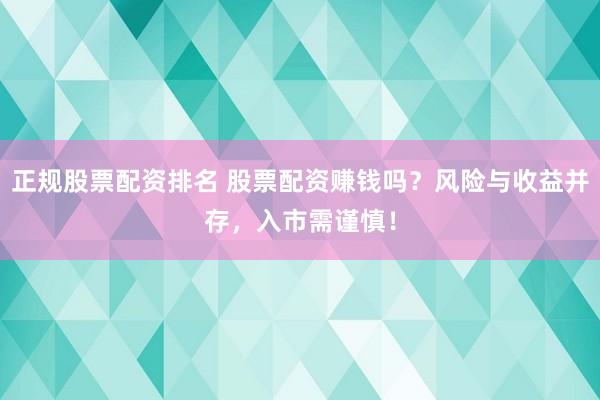 正规股票配资排名 股票配资赚钱吗？风险与收益并存，入市需谨慎！