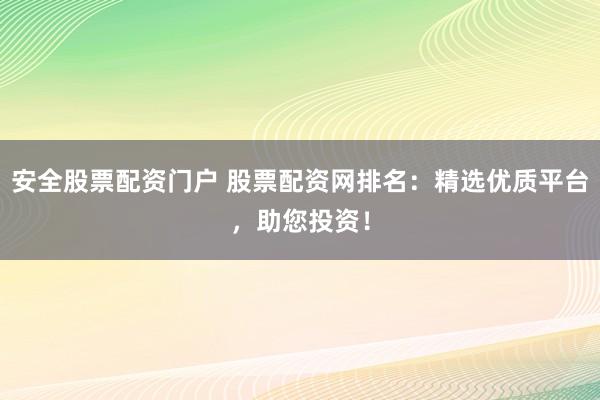 安全股票配资门户 股票配资网排名：精选优质平台，助您投资！