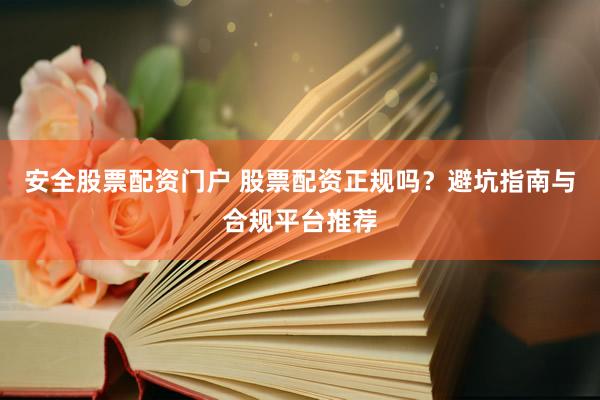 安全股票配资门户 股票配资正规吗？避坑指南与合规平台推荐