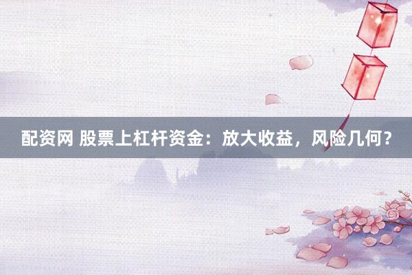 配资网 股票上杠杆资金：放大收益，风险几何？