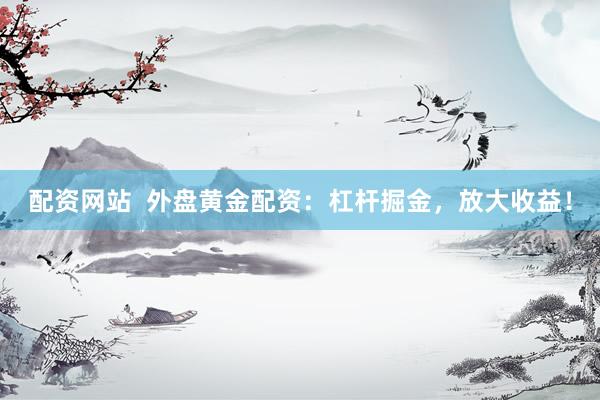 配资网站  外盘黄金配资：杠杆掘金，放大收益！