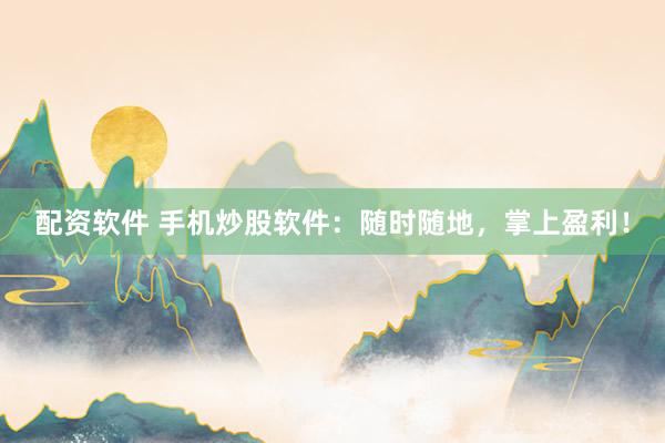 配资软件 手机炒股软件：随时随地，掌上盈利！