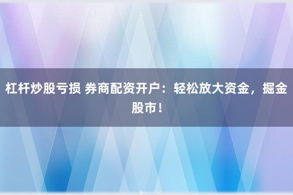 杠杆炒股亏损 券商配资开户：轻松放大资金，掘金股市！