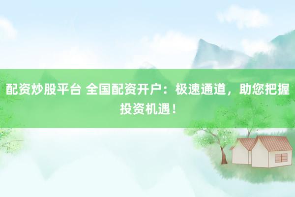 配资炒股平台 全国配资开户：极速通道，助您把握投资机遇！