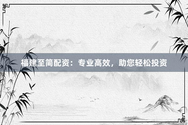 福建至简配资：专业高效，助您轻松投资