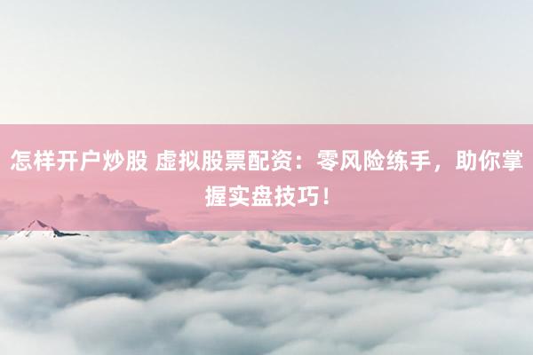 怎样开户炒股 虚拟股票配资：零风险练手，助你掌握实盘技巧！