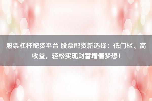 股票杠杆配资平台 股票配资新选择：低门槛、高收益，轻松实现财富增值梦想！