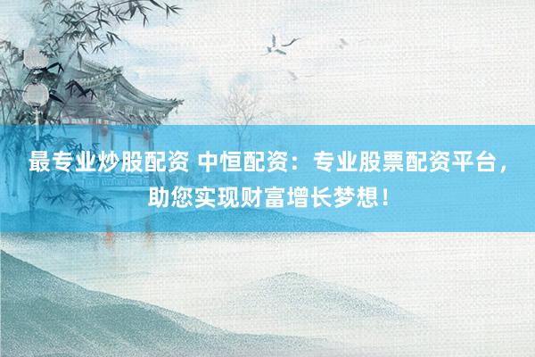最专业炒股配资 中恒配资：专业股票配资平台，助您实现财富增长梦想！