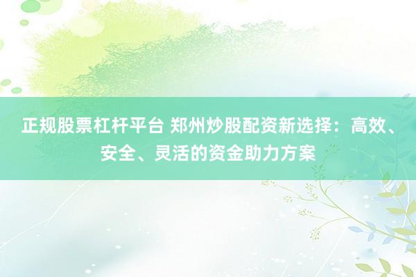 正规股票杠杆平台 郑州炒股配资新选择：高效、安全、灵活的资金助力方案