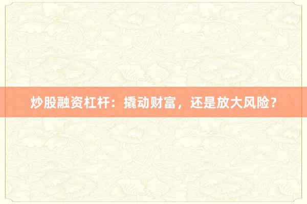 炒股融资杠杆：撬动财富，还是放大风险？