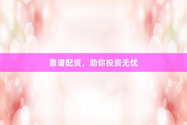 靠谱配资，助你投资无忧