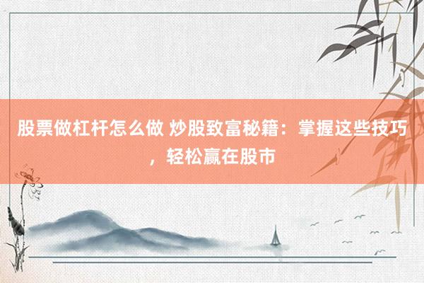 股票做杠杆怎么做 炒股致富秘籍：掌握这些技巧，轻松赢在股市