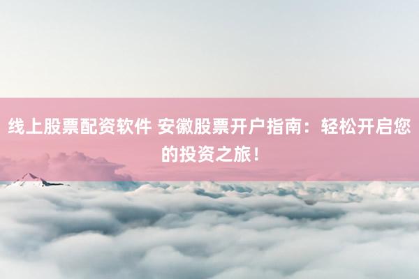 线上股票配资软件 安徽股票开户指南：轻松开启您的投资之旅！