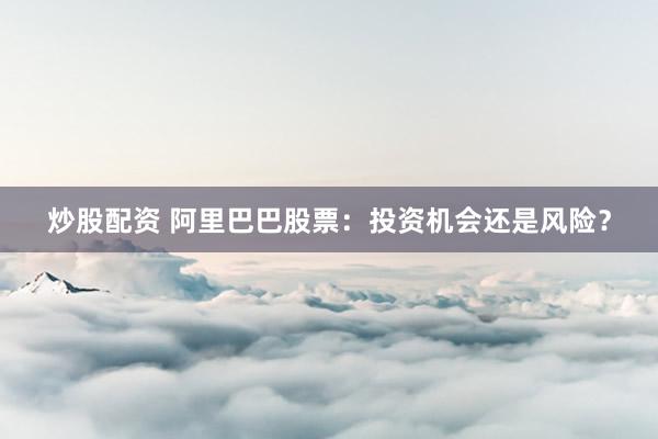 炒股配资 阿里巴巴股票：投资机会还是风险？