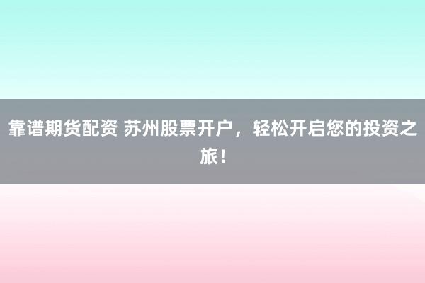 靠谱期货配资 苏州股票开户，轻松开启您的投资之旅！
