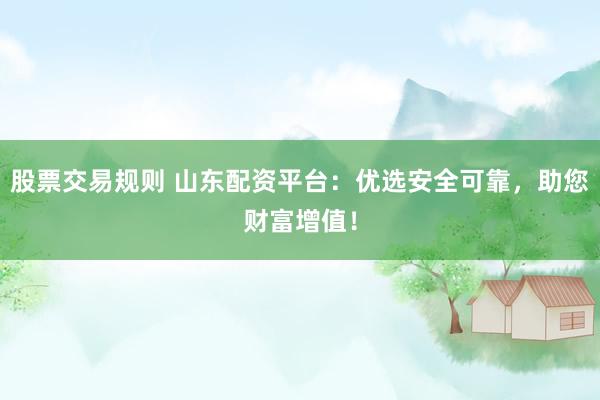 股票交易规则 山东配资平台：优选安全可靠，助您财富增值！