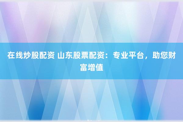 在线炒股配资 山东股票配资：专业平台，助您财富增值