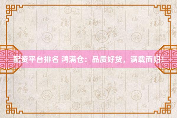 配资平台排名 鸿满仓：品质好货，满载而归！
