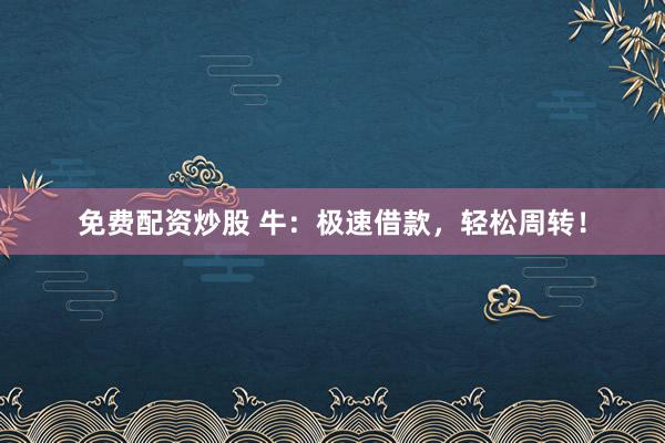 免费配资炒股 牛：极速借款，轻松周转！