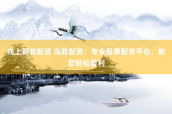线上期货配资 泓胜配资：专业股票配资平台，助您轻松盈利