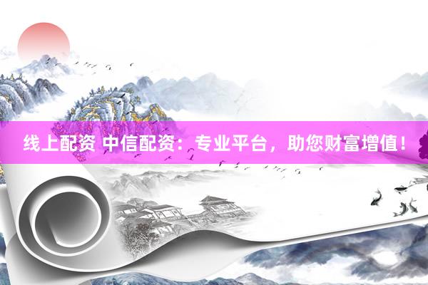 线上配资 中信配资：专业平台，助您财富增值！
