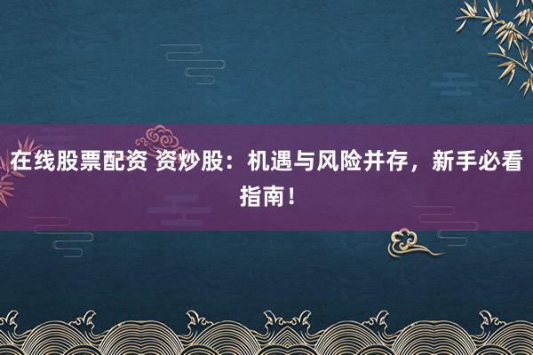 在线股票配资 资炒股：机遇与风险并存，新手必看指南！