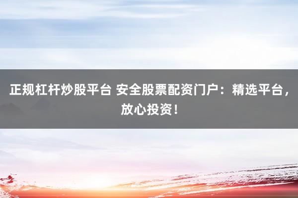 正规杠杆炒股平台 安全股票配资门户：精选平台，放心投资！