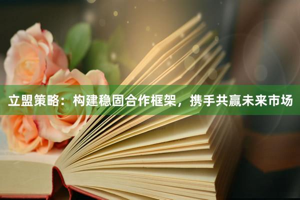 立盟策略：构建稳固合作框架，携手共赢未来市场