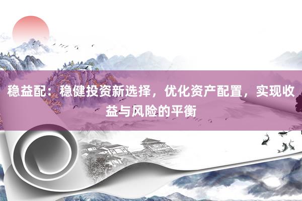 稳益配：稳健投资新选择，优化资产配置，实现收益与风险的平衡