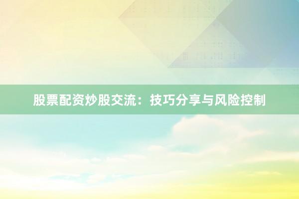 股票配资炒股交流：技巧分享与风险控制