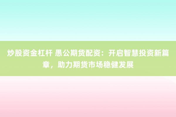 炒股资金杠杆 愚公期货配资：开启智慧投资新篇章，助力期货市场稳健发展