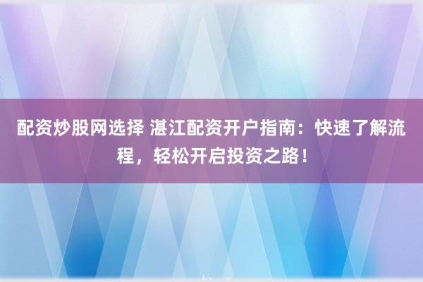 配资炒股网选择 湛江配资开户指南：快速了解流程，轻松开启投资之路！