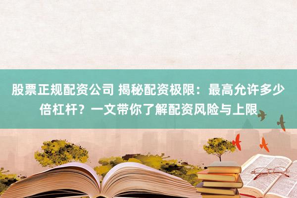股票正规配资公司 揭秘配资极限：最高允许多少倍杠杆？一文带你了解配资风险与上限