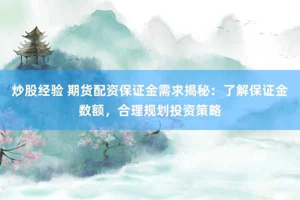 炒股经验 期货配资保证金需求揭秘：了解保证金数额，合理规划投资策略