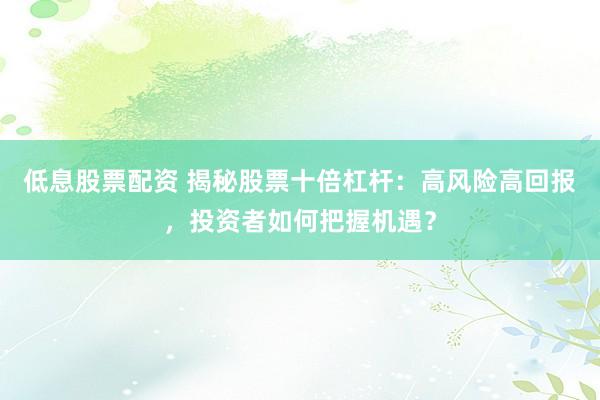 低息股票配资 揭秘股票十倍杠杆：高风险高回报，投资者如何把握机遇？