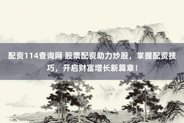 配资114查询网 股票配资助力炒股，掌握配资技巧，开启财富增长新篇章！
