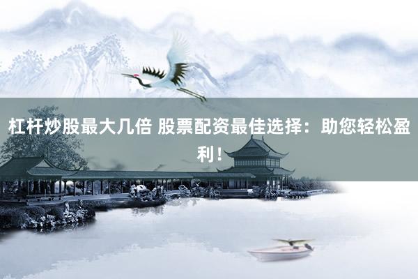 杠杆炒股最大几倍 股票配资最佳选择：助您轻松盈利！