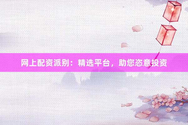 网上配资派别：精选平台，助您恣意投资