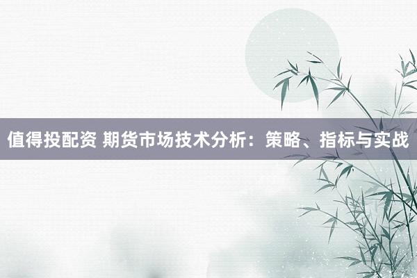 值得投配资 期货市场技术分析：策略、指标与实战