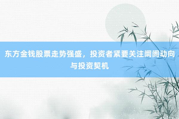 东方金钱股票走势强盛，投资者紧要关注阛阓动向与投资契机