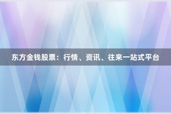 东方金钱股票：行情、资讯、往来一站式平台
