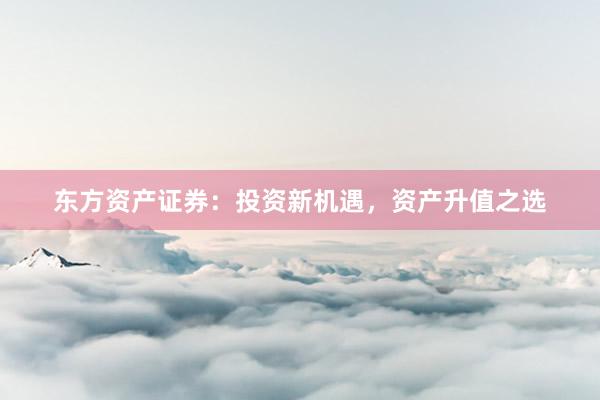 东方资产证券：投资新机遇，资产升值之选
