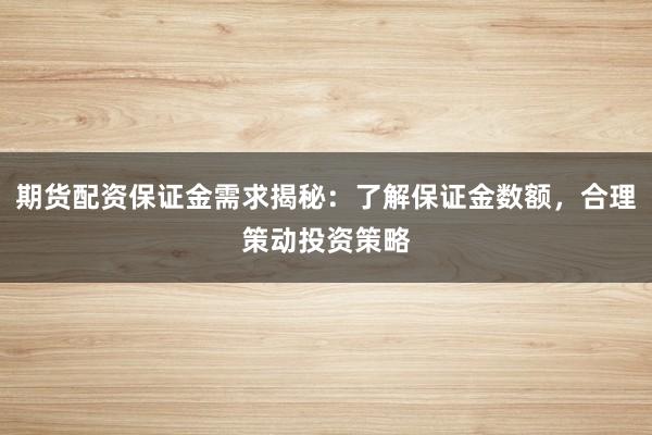 期货配资保证金需求揭秘：了解保证金数额，合理策动投资策略