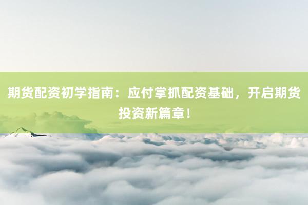 期货配资初学指南：应付掌抓配资基础，开启期货投资新篇章！