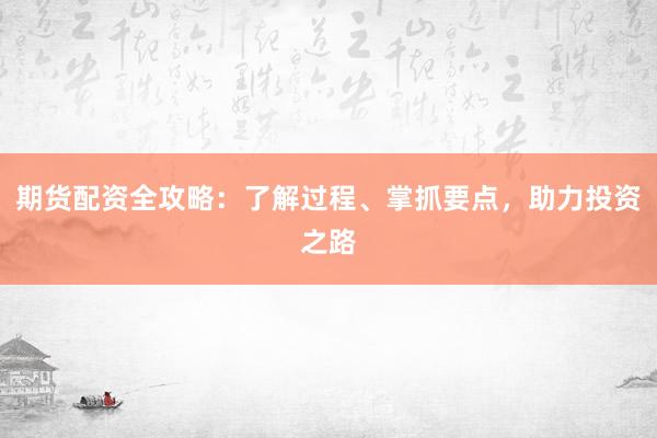 期货配资全攻略：了解过程、掌抓要点，助力投资之路